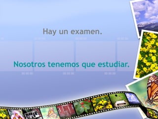 Hay un examen.
Nosotros tenemos que estudiar.