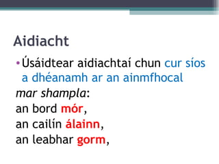 Aidiacht
•Úsáidtear aidiachtaí chun cur síos
a dhéanamh ar an ainmfhocal
mar shampla:
an bord mór,
an cailín álainn,
an leabhar gorm,
 