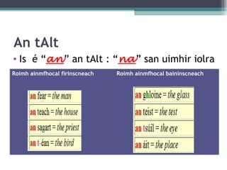 An tAlt
• Is é “an” an tAlt : “na” san uimhir iolra
Roimh ainmfhocal firinscneach Roimh ainmfhocal baininscneach
 