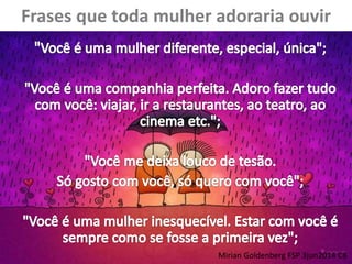 Frases que toda mulher adoraria ouvir
Mirian Goldenberg FSP 3jun2014 C8
 
