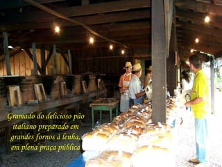 Gramado do delicioso pão 
italiano preparado em 
grandes fornos à lenha, 
em plena praça pública 
 