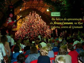 Da beleza da apresentação 
da Árvore Cantante, na Rua 
Coberta, centro de Gramado 
 