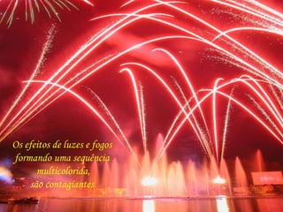 Os efeitos de luzes e fogos 
formando uma sequência 
multicolorida, 
são contagiantes 
 