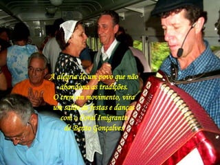 A alegria de um povo que não 
abandona as tradições. 
O trem em movimento, vira 
um salão de festas e danças 
com o Coral Imigrante 
de Bento Gonçalves 
 