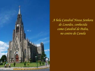 A bela Catedral Nossa Senhora 
de Lourdes, conhecida 
como Catedral de Pedra, 
no centro de Canela 
 