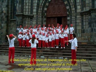 O lindo Coral de Crianças de Ituporanga-SC, em mais uma 
apresentação defronte a Catedral de Pedra de 
Canela, num espetáculo emocionante 
 