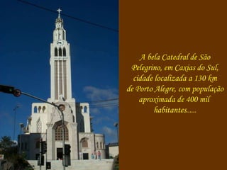 A bela Catedral de São 
Pelegrino, em Caxias do Sul, 
cidade localizada a 130 km 
de Porto Alegre, com população 
aproximada de 400 mil 
habitantes...... 
 
