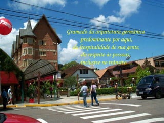 Gramado da arquitetura germânica 
predominante por aqui, 
da hospitalidade de sua gente, 
do respeito às pessoas, 
inclusive no trânsito..... 
. 
 
