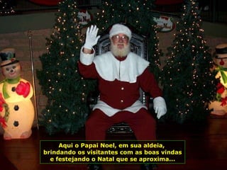Aqui o Papai Noel, em sua aldeia,  brindando os visitantes com as boas vindas e festejando o Natal que se aproxima... 