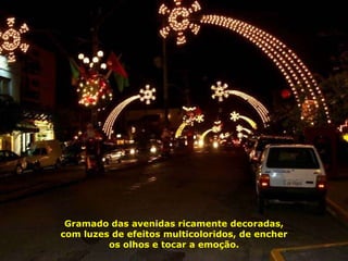 Gramado das avenidas ricamente decoradas, com luzes de efeitos multicoloridos, de encher os olhos e tocar a emoção. 