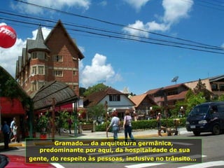 Gramado... da arquitetura germânica, predominante por aqui, da hospitalidade de sua gente, do respeito às pessoas, inclusive no trânsito...   
