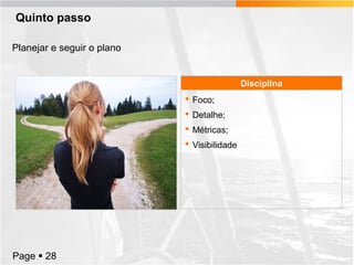 Quinto passo
Planejar e seguir o plano

Disciplina
 Foco;
 Detalhe;
 Métricas;
 Visibilidade

Page  28

 