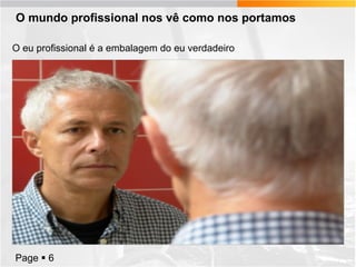 O mundo profissional nos vê como nos portamos
O eu profissional é a embalagem do eu verdadeiro

Page  6

 