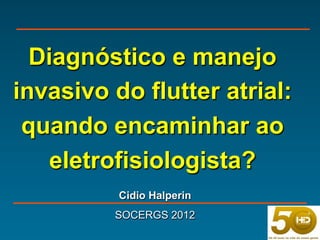 Diagnóstico e manejo
invasivo do flutter atrial:
 quando encaminhar ao
    eletrofisiologista?
          Cidio Halperin
         SOCERGS 2012
 