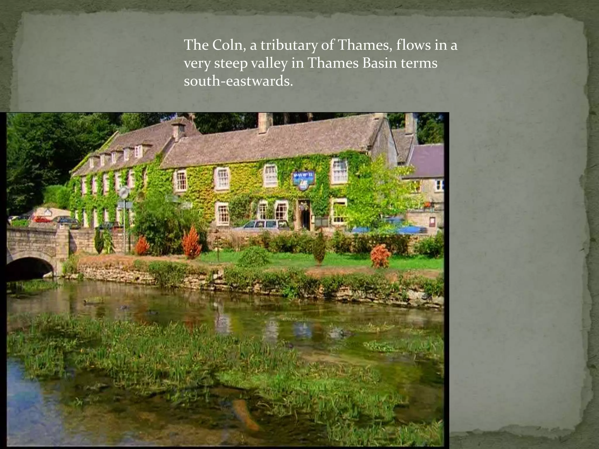 The Coln, a tributary of Thames, flows in a
very steep valley in Thames Basin terms
south-eastwards.