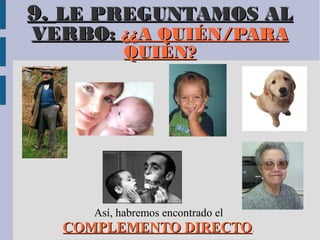 9. LE PREGUNTAMOS AL
VERBO: ¿¿A QUIÉN/PARA
           QUIÉN?




     Así, habremos encontrado el
  COMPLEMENTO DIRECTO.
 