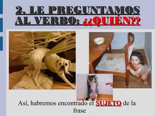 2. LE PREGUNTAMOS
AL VERBO: ¿¿QUIÉN??




Así, habremos encontrado el SUJETO de la
                   frase
 