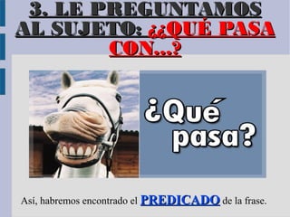 3. LE PREGUNTAMOS
AL SUJETO: ¿¿QUÉ PASA
        CON...?




Así, habremos encontrado el PREDICADO de la frase.
 