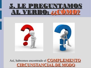 5. LE PREGUNTAMOS
AL VERBO: ¿¿CÓMO?




Así, habremos encontrado el COMPLEMENTO
      CIRCUNSTANCIAL DE MODO .
 