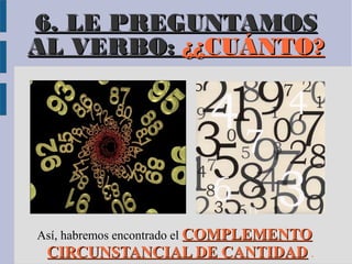 6. LE PREGUNTAMOS
AL VERBO: ¿¿CUÁNTO?




Así, habremos encontrado el COMPLEMENTO
 CIRCUNSTANCIAL DE CANTIDAD .
 