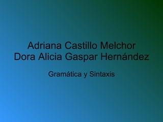Adriana Castillo Melchor Dora Alicia Gaspar Hernández Gramática y Sintaxis 