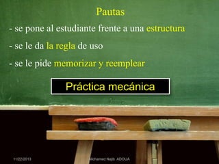 Pautas
- se pone al estudiante frente a una estructura
- se le da la regla de uso
- se le pide memorizar y reemplear

Práctica mecánica

11/22/2013

Mohamed Najib ADOUA

 