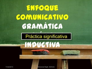 Enfoque
comunicativo
Gramática
Práctica significativa
implícita e
inductiva
11/22/2013

Mohamed Najib ADOUA

 