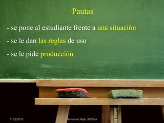 Pautas
- se pone al estudiante frente a una situación
- se le dan las reglas de uso

- se le pide producción

11/22/2013

Mohamed Najib ADOUA

 