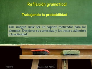 Reflexión gramatical
Trabajando la probabilidad
Una imagen suele ser un soporte motivador para los
alumnos. Despierta su curiosidad y los incita a adherirse
a la actividad.

11/22/2013

Mohamed Najib ADOUA

 
