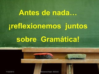 Antes de nada…

¡reflexionemos juntos
sobre Gramática!

11/22/2013

Mohamed Najib ADOUA

 