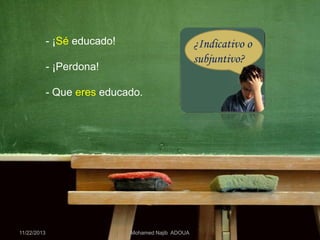 - ¡Sé educado!

¿Indicativo o
subjuntivo?

- ¡Perdona!

- Que eres educado.

11/22/2013

Mohamed Najib ADOUA

 