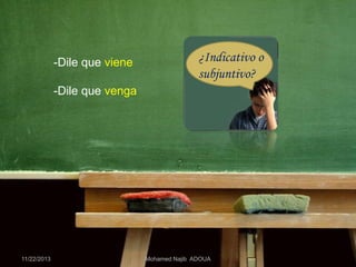 -Dile que viene

¿Indicativo o
subjuntivo?

-Dile que venga

11/22/2013

Mohamed Najib ADOUA

 