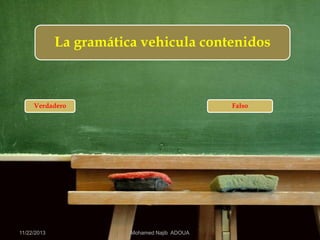 La gramática vehicula contenidos

Verdadero

11/22/2013

Falso

Mohamed Najib ADOUA

 