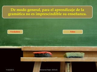 De modo general, para el aprendizaje de la
gramática no es imprescindible su enseñanza.

Verdadero

11/22/2013

Falso

Mohamed Najib ADOUA

 