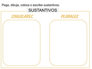 Pega, dibuja, coloca o escribe sustantivos.
SINGULARES PLURALES
SUSTANTIVOS
 