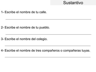 Sustantivo
1- Escribe el nombre de tu calle.
2- Escribe el nombre de tu pueblo.
3- Escribe el nombre del colegio.
4- Escribe el nombre de tres compañeros o compañeras tuyas.
_________________________________________________________________________________________________
_________________________________________________________________________________________________
_________________________________________________________________________________________________
_________________________________________________________________________________________________
 