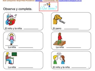 3
Autor pictogramas: Sergio Palao Procedencia: ARASAAC Lucía Fernández http://audiciontierno.blogspot.com.es
Observa y completa. ¿Qué hacen?
___________
___________
El niño y la niña
La niña
___________La niña
___________
___________
El perro
La niña
___________El niño y la niña
 