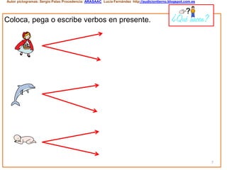 7
Autor pictogramas: Sergio Palao Procedencia: ARASAAC Lucía Fernández http://audiciontierno.blogspot.com.es
Coloca, pega o escribe verbos en presente. ¿Qué hacen?
 