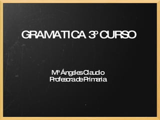 GRAMATICA 3º CURSO Mª Ángeles Claudio Profesora de Primaria 
