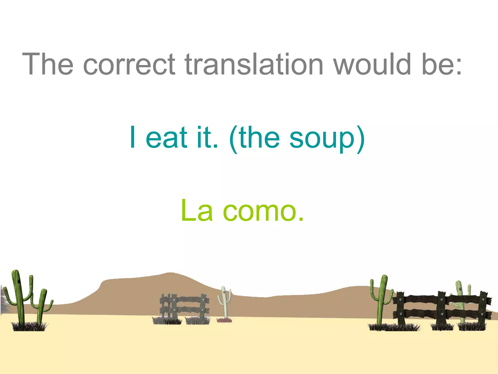 The correct translation would be:
I eat it. (the soup)
La como.
 