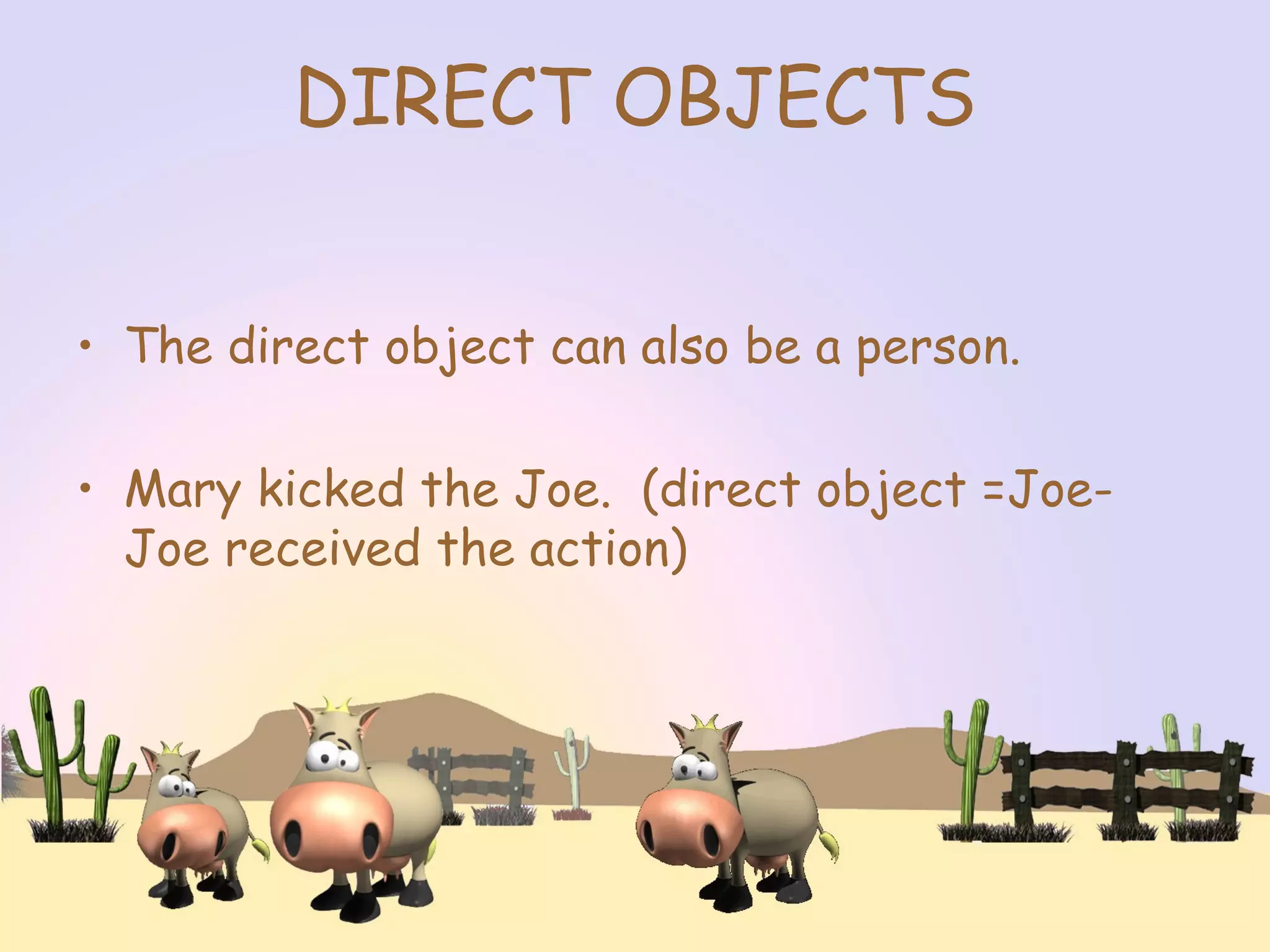 DIRECT OBJECTS
• The direct object can also be a person.
• Mary kicked the Joe. (direct object =Joe-
Joe received the action)
 