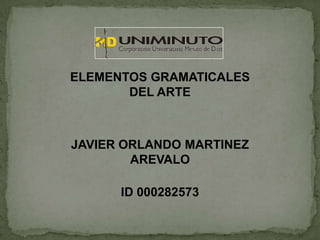 ELEMENTOS GRAMATICALES
       DEL ARTE



JAVIER ORLANDO MARTINEZ
        AREVALO

      ID 000282573
 