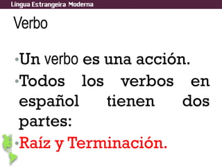 Verbo
•Un verbo es una acción.
•Todos los verbos en
español tienen dos
partes:
•Raíz y Terminación.
 