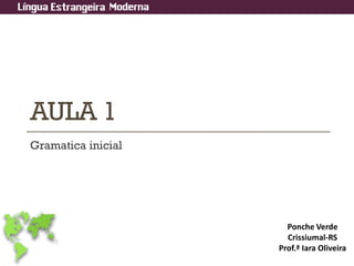 AULA 1
Gramatica inicial
Ponche Verde
Crissiumal-RS
Prof.ª Iara Oliveira
 