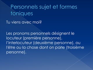 Tu viens avec moi?
Les pronoms personnels désignent le
locuteur (première personne),
l’interlocuteur (deuxième personne), ou
l'être ou la chose dont on parle (troisième
personne).

 