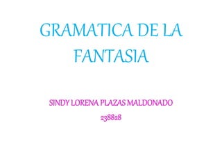 GRAMATICA DE LA
FANTASIA
SINDY LORENA PLAZAS MALDONADO
238828
 