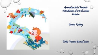 Gramática de la Fantasía
Introducción al arte de contar
historias
Gianni Rodary
Erika Viviana Bernal Lasso
 