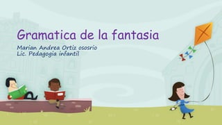 Gramatica de la fantasia
Marian Andrea Ortiz ososrio
Lic. Pedagogia infantil
 