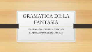 GRAMATICA DE LA
FANTASIA
PRESENTADO A: WILLIAM PERDOMO
ELABORADO POR: LEIDY MORALES
 