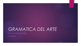 GRAMATICA DEL ARTE
NATALIA FRANCO MORA
ID: 284168
 